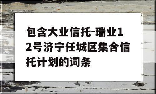 包含大业信托-瑞业12号济宁任城区集合信托计划的词条