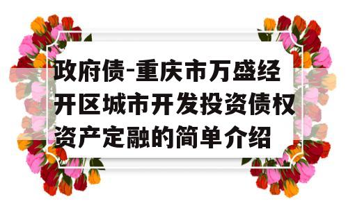 政府债-重庆市万盛经开区城市开发投资债权资产定融的简单介绍