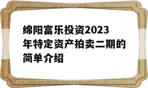 绵阳富乐投资2023年特定资产拍卖二期的简单介绍