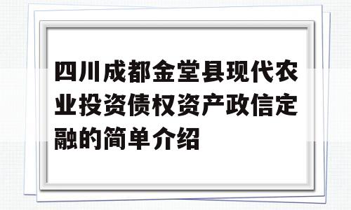 四川成都金堂县现代农业投资债权资产政信定融的简单介绍