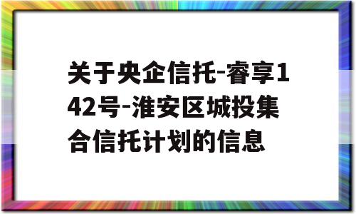 关于央企信托-睿享142号-淮安区城投集合信托计划的信息