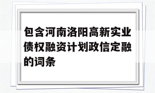 包含河南洛阳高新实业债权融资计划政信定融的词条