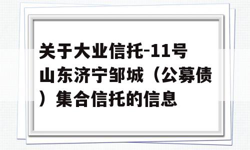 关于大业信托-11号山东济宁邹城（公募债）集合信托的信息