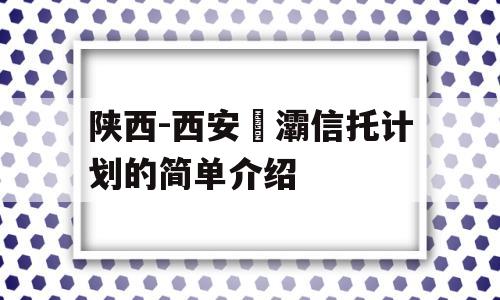 陕西-西安浐灞信托计划的简单介绍