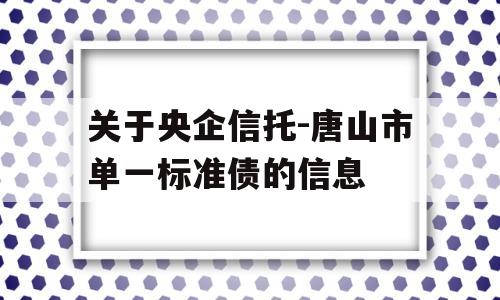 关于央企信托-唐山市单一标准债的信息