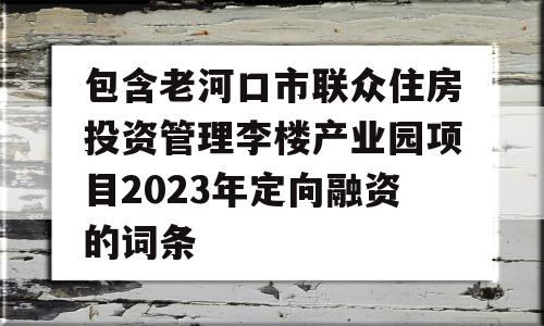 包含老河口市联众住房投资管理李楼产业园项目2023年定向融资的词条