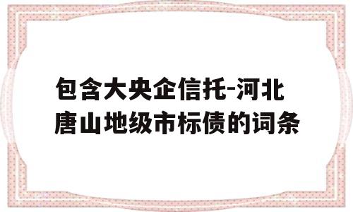 包含大央企信托-河北唐山地级市标债的词条