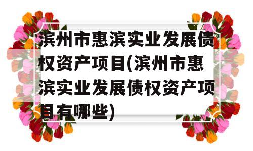 滨州市惠滨实业发展债权资产项目(滨州市惠滨实业发展债权资产项目有哪些)