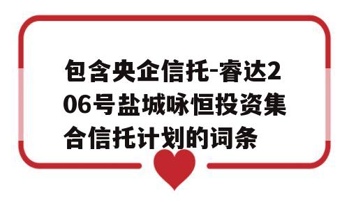 包含央企信托-睿达206号盐城咏恒投资集合信托计划的词条