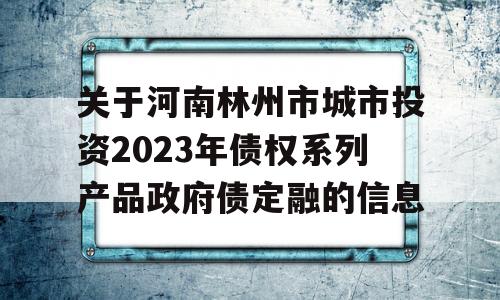 关于河南林州市城市投资2023年债权系列产品政府债定融的信息