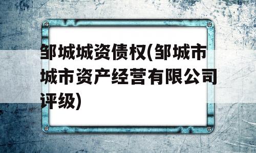 邹城城资债权(邹城市城市资产经营有限公司评级)