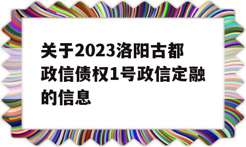 关于2023洛阳古都政信债权1号政信定融的信息