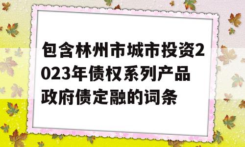 包含林州市城市投资2023年债权系列产品政府债定融的词条