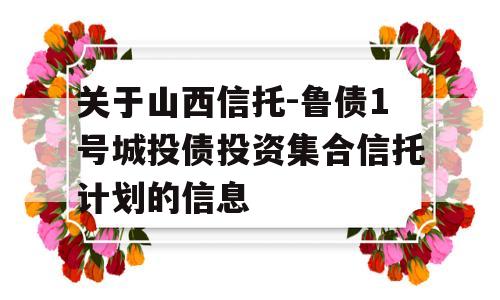 关于山西信托-鲁债1号城投债投资集合信托计划的信息