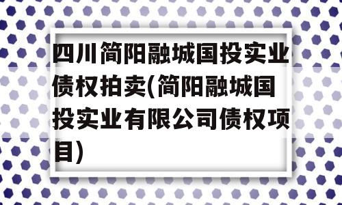 四川简阳融城国投实业债权拍卖(简阳融城国投实业有限公司债权项目)