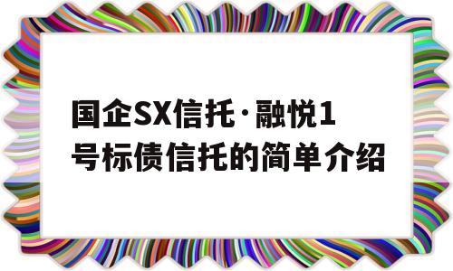 国企SX信托·融悦1号标债信托的简单介绍