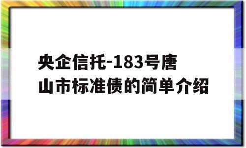 央企信托-183号唐山市标准债的简单介绍