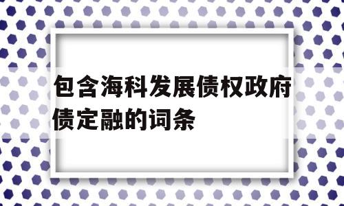 包含海科发展债权政府债定融的词条