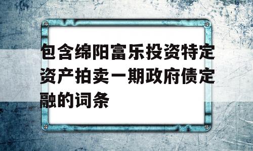 包含绵阳富乐投资特定资产拍卖一期政府债定融的词条