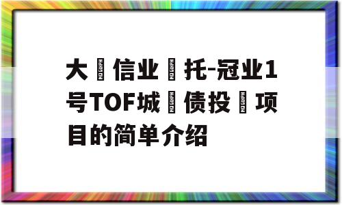 大‮信业‬托-冠业1号TOF城‮债投‬项目的简单介绍