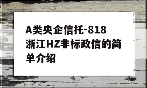 A类央企信托-818浙江HZ非标政信的简单介绍