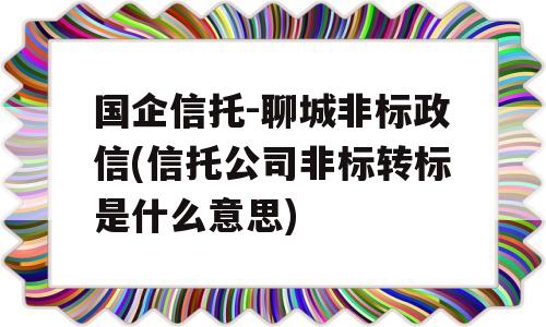 国企信托-聊城非标政信(信托公司非标转标是什么意思)