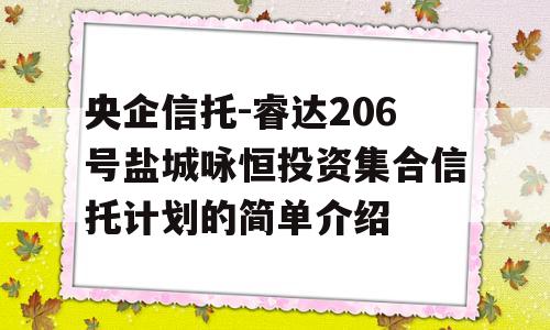 央企信托-睿达206号盐城咏恒投资集合信托计划的简单介绍