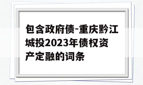 包含政府债-重庆黔江城投2023年债权资产定融的词条