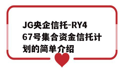 JG央企信托-RY467号集合资金信托计划的简单介绍