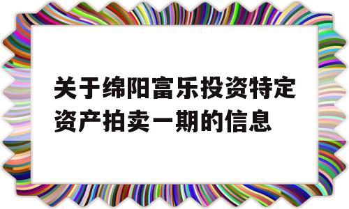 关于绵阳富乐投资特定资产拍卖一期的信息