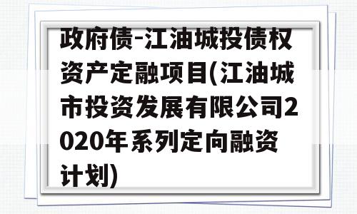 政府债-江油城投债权资产定融项目(江油城市投资发展有限公司2020年系列定向融资计划)