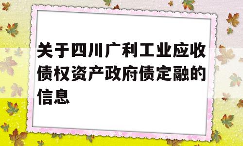 关于四川广利工业应收债权资产政府债定融的信息