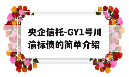 央企信托-GY1号川渝标债的简单介绍