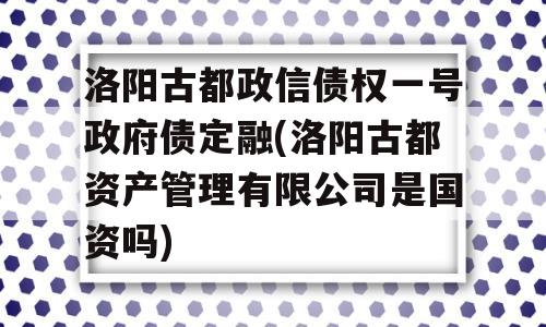 洛阳古都政信债权一号政府债定融(洛阳古都资产管理有限公司是国资吗)