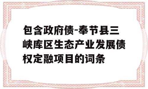 包含政府债-奉节县三峡库区生态产业发展债权定融项目的词条