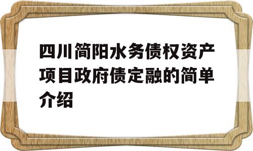 四川简阳水务债权资产项目政府债定融的简单介绍