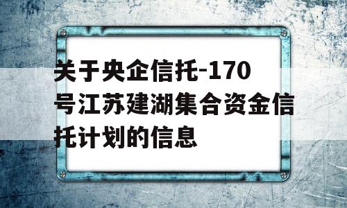 关于央企信托-170号江苏建湖集合资金信托计划的信息