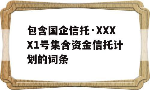 包含国企信托·XXXX1号集合资金信托计划的词条