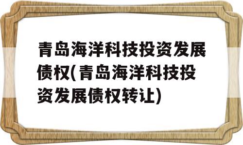 青岛海洋科技投资发展债权(青岛海洋科技投资发展债权转让)