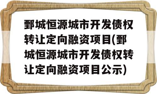 鄄城恒源城市开发债权转让定向融资项目(鄄城恒源城市开发债权转让定向融资项目公示)