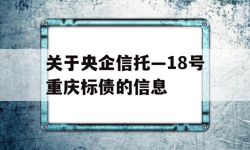 关于央企信托—18号重庆标债的信息