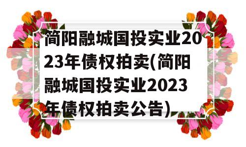 简阳融城国投实业2023年债权拍卖(简阳融城国投实业2023年债权拍卖公告)