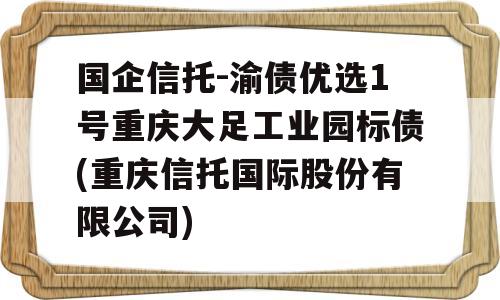 国企信托-渝债优选1号重庆大足工业园标债(重庆信托国际股份有限公司)