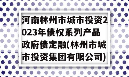 河南林州市城市投资2023年债权系列产品政府债定融(林州市城市投资集团有限公司)