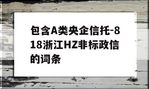 包含A类央企信托-818浙江HZ非标政信的词条