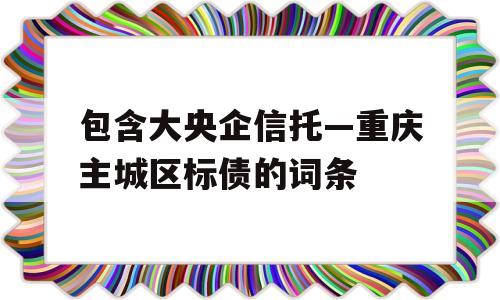 包含大央企信托—重庆主城区标债的词条