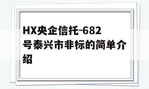 HX央企信托-682号泰兴市非标的简单介绍