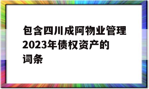 包含四川成阿物业管理2023年债权资产的词条