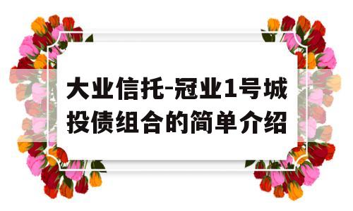 大业信托-冠业1号城投债组合的简单介绍