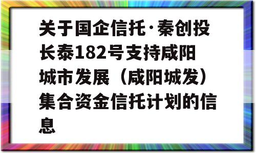 关于国企信托·秦创投长泰182号支持咸阳城市发展（咸阳城发）集合资金信托计划的信息